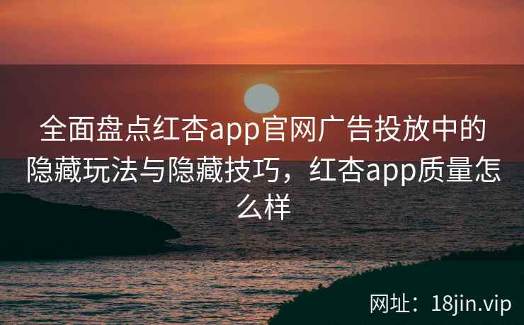 全面盘点红杏app官网广告投放中的隐藏玩法与隐藏技巧，红杏app质量怎么样  第2张