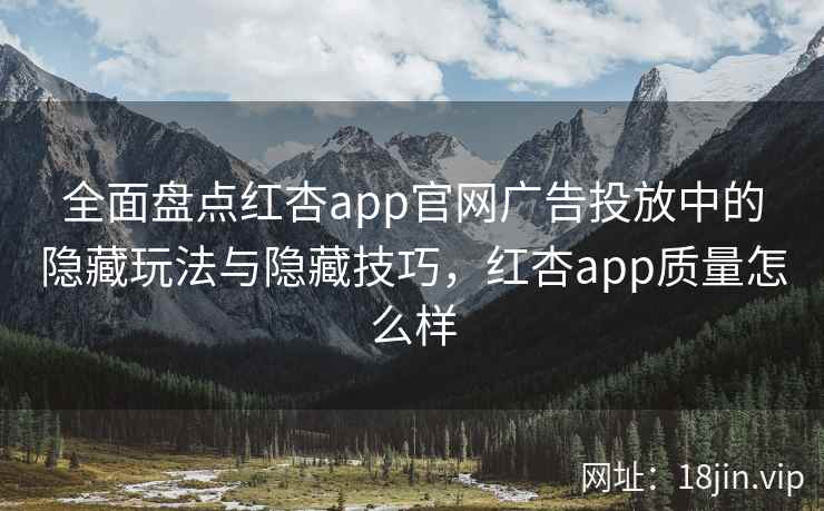 全面盘点红杏app官网广告投放中的隐藏玩法与隐藏技巧，红杏app质量怎么样