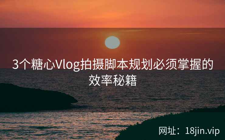 3个糖心Vlog拍摄脚本规划必须掌握的效率秘籍  第2张