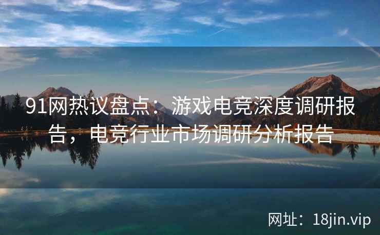 91网热议盘点：游戏电竞深度调研报告，电竞行业市场调研分析报告