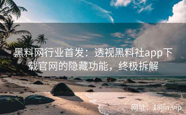 黑料网行业首发：透视黑料社app下载官网的隐藏功能，终极拆解