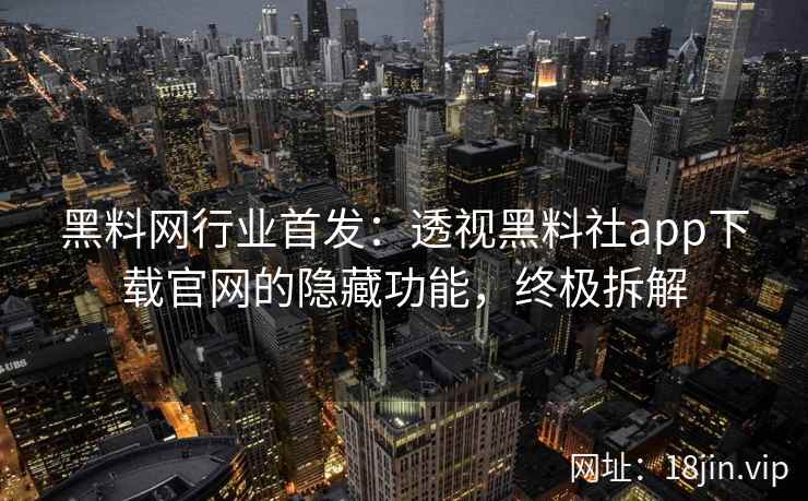 黑料网行业首发：透视黑料社app下载官网的隐藏功能，终极拆解