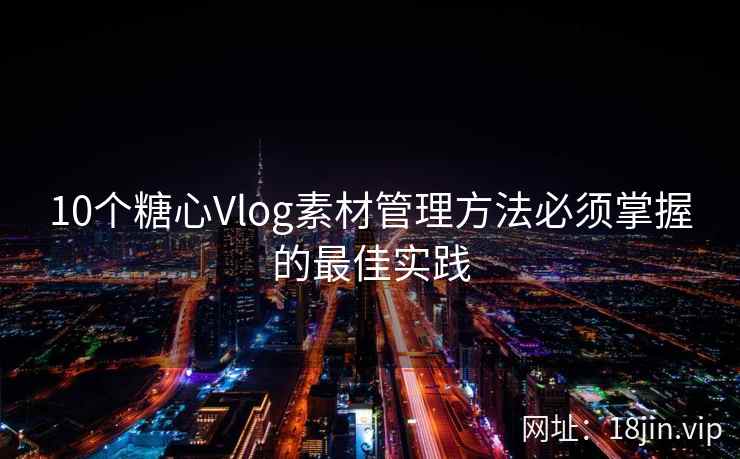 10个糖心Vlog素材管理方法必须掌握的最佳实践  第1张