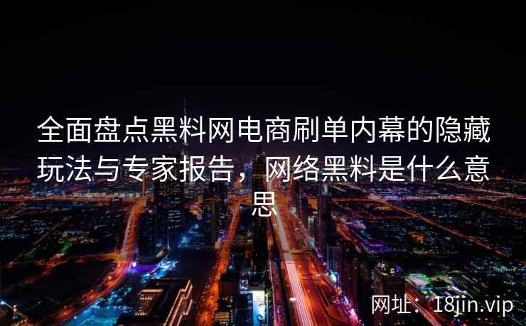 全面盘点黑料网电商刷单内幕的隐藏玩法与专家报告，网络黑料是什么意思