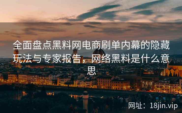 全面盘点黑料网电商刷单内幕的隐藏玩法与专家报告，网络黑料是什么意思