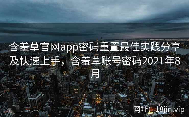 含羞草官网app密码重置最佳实践分享及快速上手，含羞草账号密码2021年8月