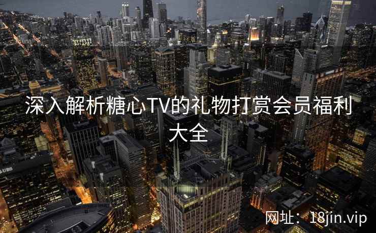 深入解析糖心TV的礼物打赏会员福利大全