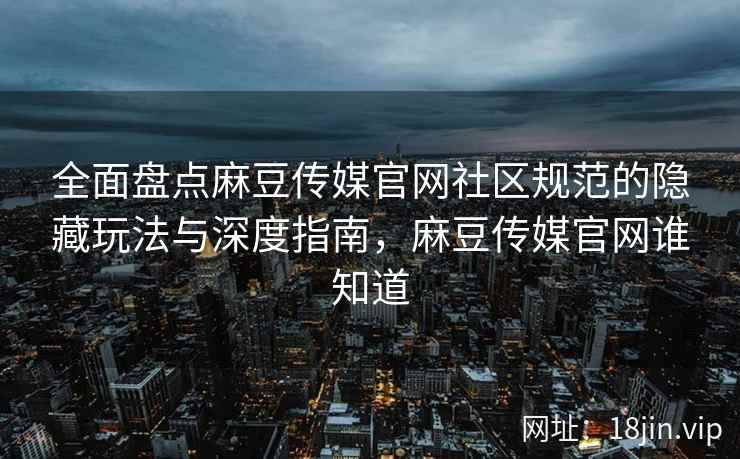 全面盘点麻豆传媒官网社区规范的隐藏玩法与深度指南，麻豆传媒官网谁知道