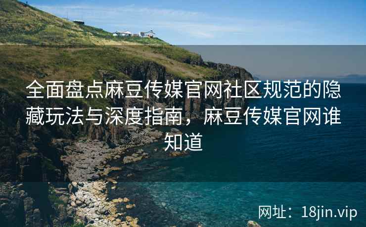 全面盘点麻豆传媒官网社区规范的隐藏玩法与深度指南，麻豆传媒官网谁知道
