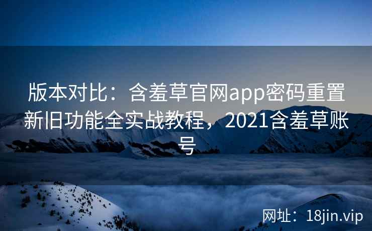 版本对比：含羞草官网app密码重置新旧功能全实战教程，2021含羞草账号  第2张