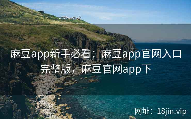 麻豆app新手必看：麻豆app官网入口完整版，麻豆官网app下  第1张