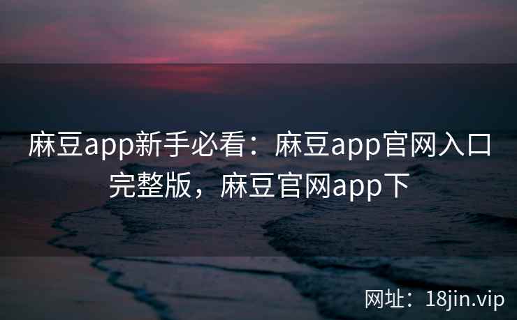 麻豆app新手必看：麻豆app官网入口完整版，麻豆官网app下  第2张