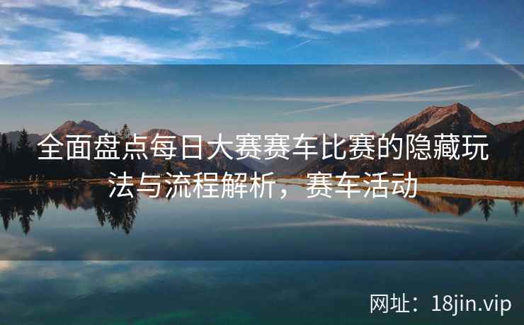 全面盘点每日大赛赛车比赛的隐藏玩法与流程解析，赛车活动