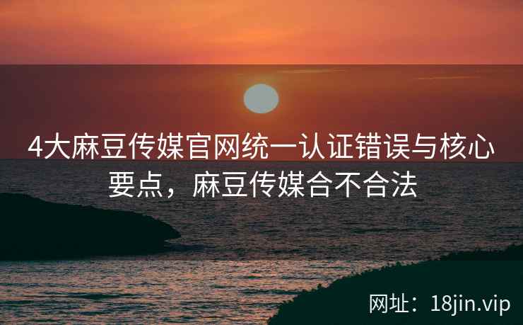 4大麻豆传媒官网统一认证错误与核心要点，麻豆传媒合不合法  第2张