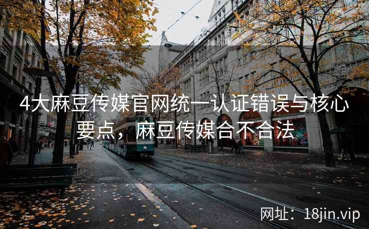 4大麻豆传媒官网统一认证错误与核心要点，麻豆传媒合不合法  第1张