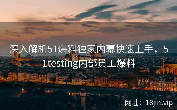 深入解析51爆料独家内幕快速上手，51testing内部员工爆料