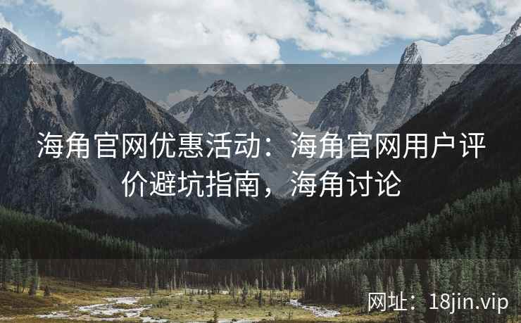 海角官网优惠活动：海角官网用户评价避坑指南，海角讨论