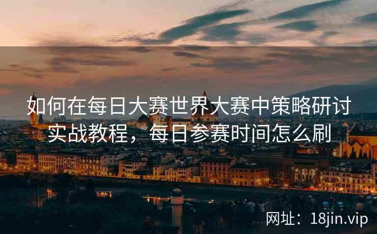 如何在每日大赛世界大赛中策略研讨实战教程，每日参赛时间怎么刷  第2张