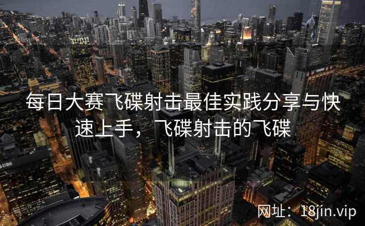 每日大赛飞碟射击最佳实践分享与快速上手，飞碟射击的飞碟