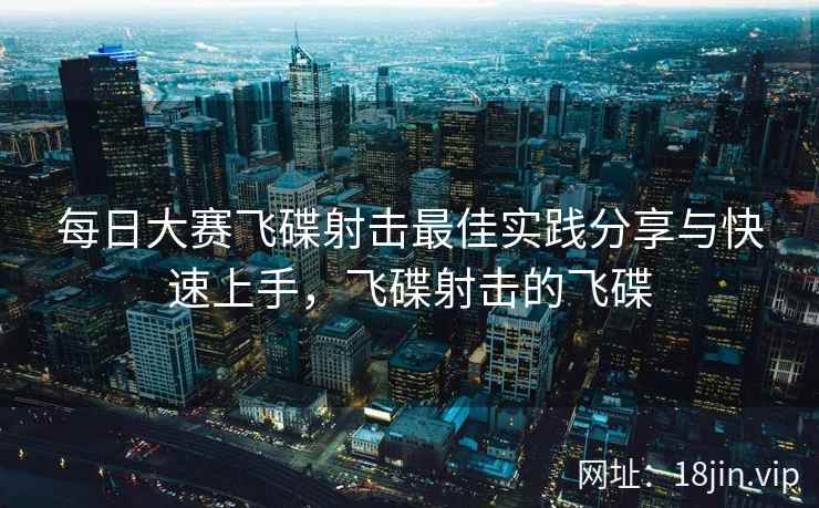 每日大赛飞碟射击最佳实践分享与快速上手，飞碟射击的飞碟  第2张