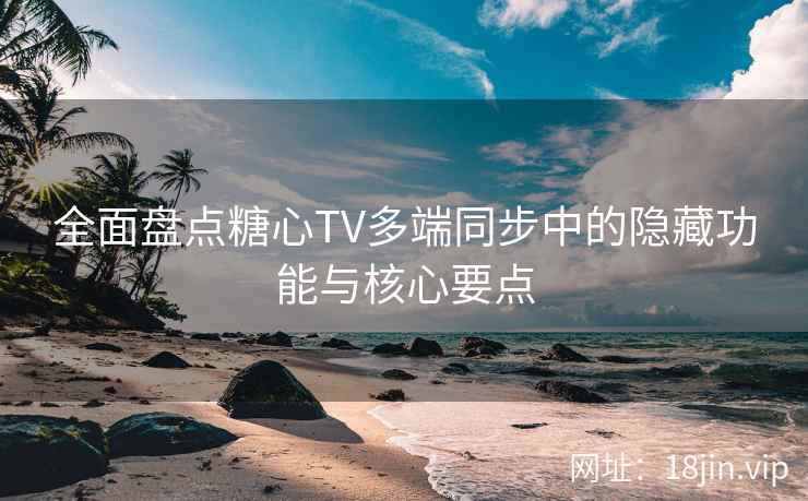全面盘点糖心TV多端同步中的隐藏功能与核心要点