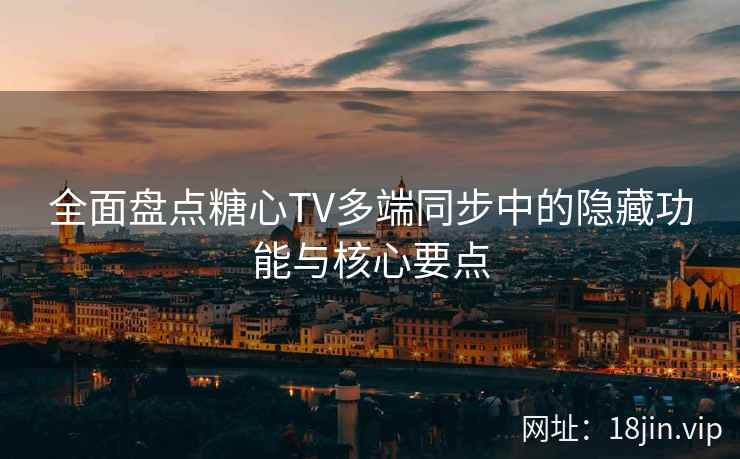 全面盘点糖心TV多端同步中的隐藏功能与核心要点  第2张