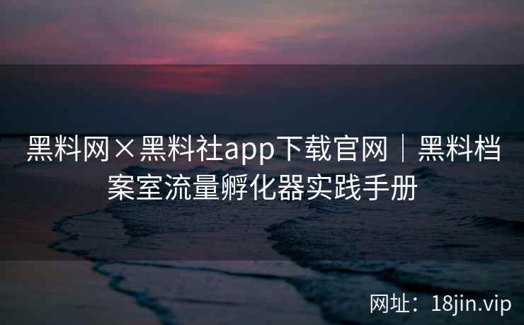 黑料网×黑料社app下载官网｜黑料档案室流量孵化器实践手册  第1张