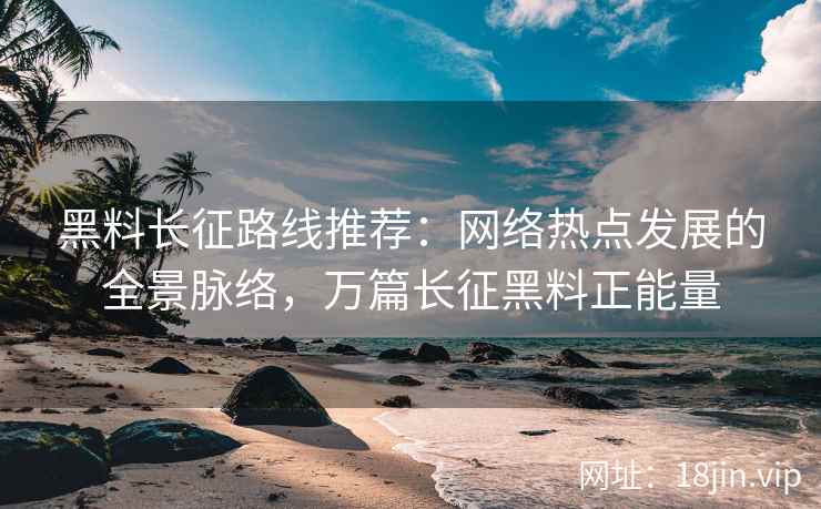 黑料长征路线推荐：网络热点发展的全景脉络，万篇长征黑料正能量