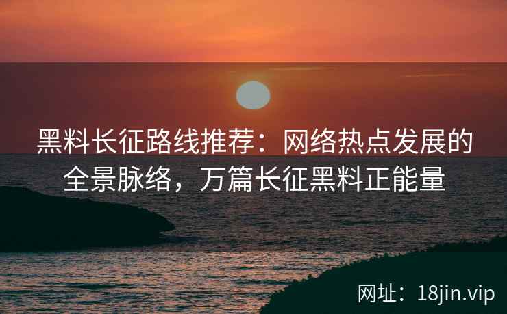 黑料长征路线推荐：网络热点发展的全景脉络，万篇长征黑料正能量