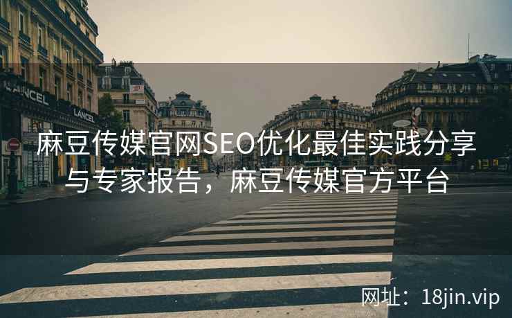 麻豆传媒官网SEO优化最佳实践分享与专家报告，麻豆传媒官方平台
