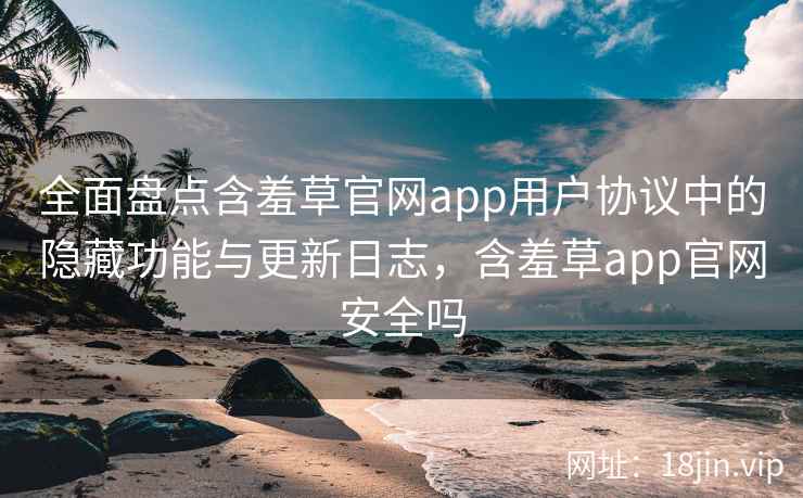 全面盘点含羞草官网app用户协议中的隐藏功能与更新日志，含羞草app官网安全吗