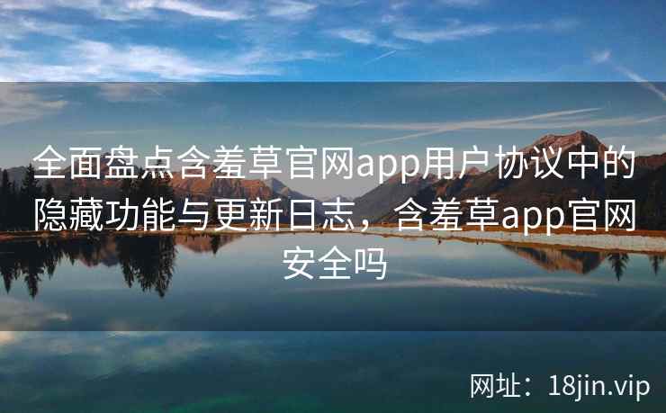 全面盘点含羞草官网app用户协议中的隐藏功能与更新日志，含羞草app官网安全吗