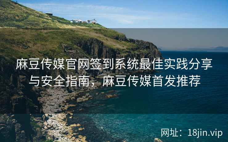麻豆传媒官网签到系统最佳实践分享与安全指南，麻豆传媒首发推荐