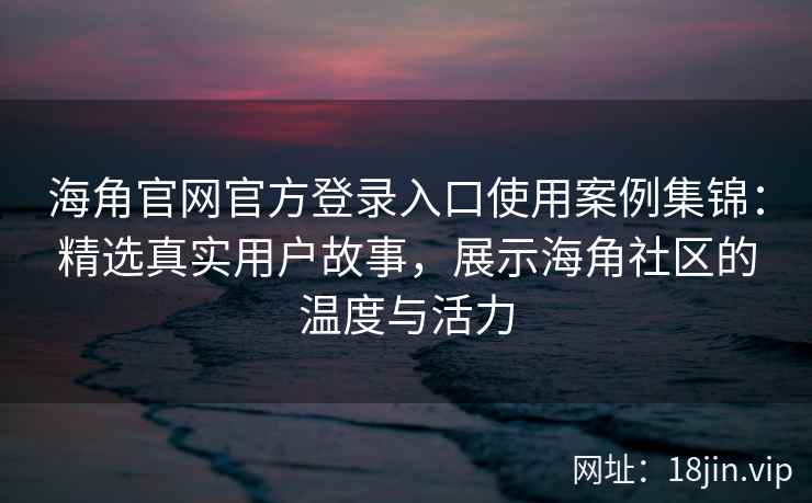 海角官网官方登录入口使用案例集锦：精选真实用户故事，展示海角社区的温度与活力