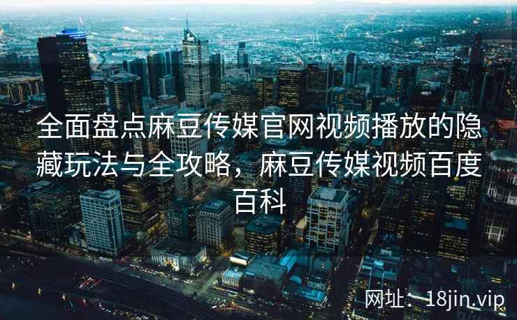 全面盘点麻豆传媒官网视频播放的隐藏玩法与全攻略，麻豆传媒视频百度百科