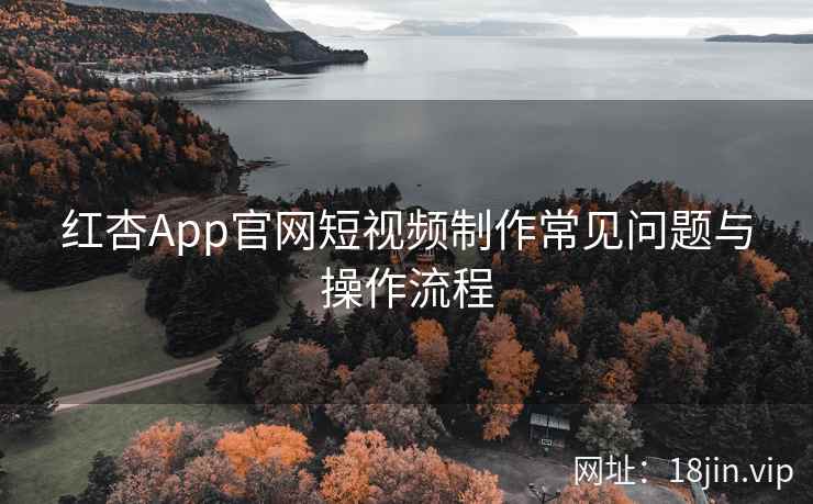 红杏App官网短视频制作常见问题与操作流程