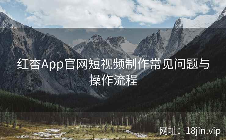 红杏App官网短视频制作常见问题与操作流程