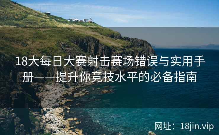 18大每日大赛射击赛场错误与实用手册——提升你竞技水平的必备指南