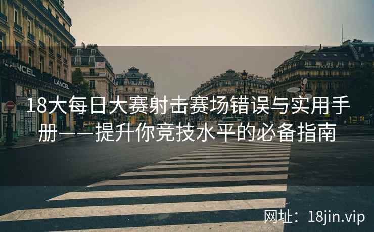 18大每日大赛射击赛场错误与实用手册——提升你竞技水平的必备指南