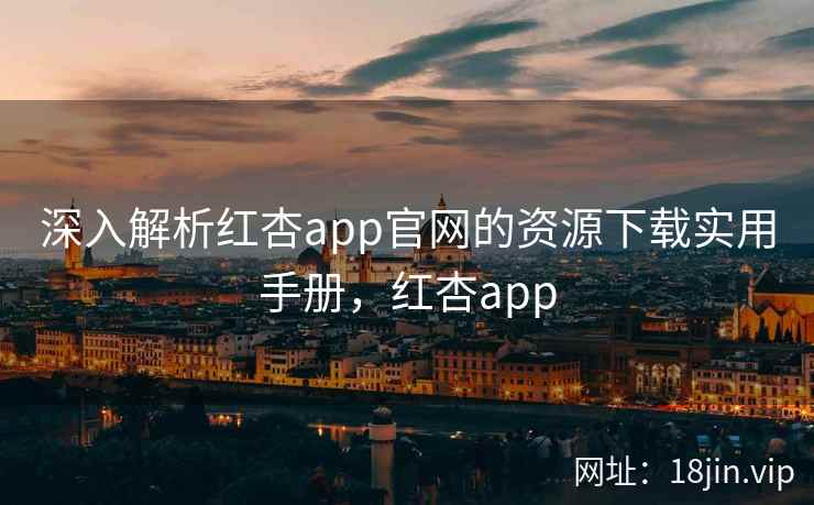 深入解析红杏app官网的资源下载实用手册，红杏app