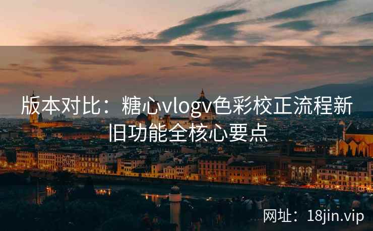 版本对比：糖心vlogv色彩校正流程新旧功能全核心要点