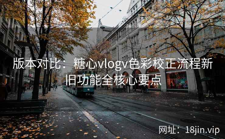 版本对比：糖心vlogv色彩校正流程新旧功能全核心要点