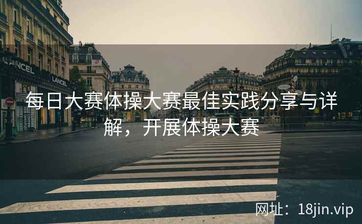 每日大赛体操大赛最佳实践分享与详解，开展体操大赛