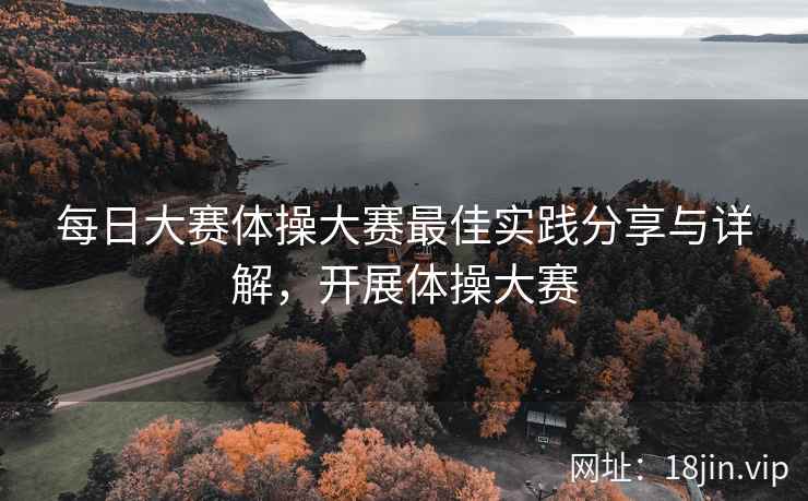 每日大赛体操大赛最佳实践分享与详解，开展体操大赛