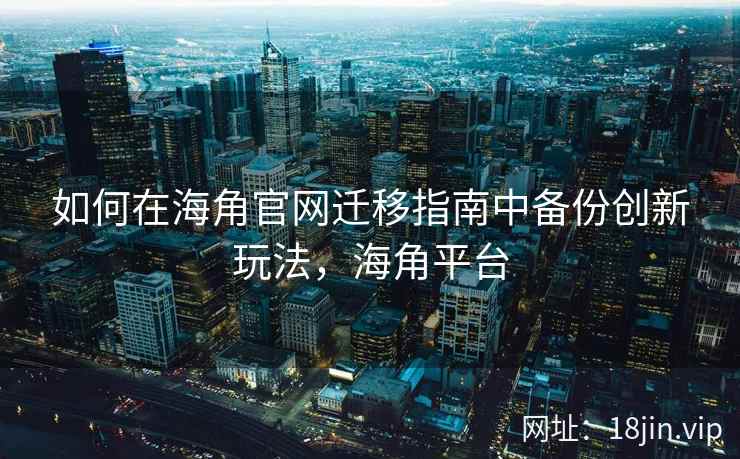 如何在海角官网迁移指南中备份创新玩法，海角平台