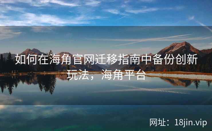 如何在海角官网迁移指南中备份创新玩法，海角平台