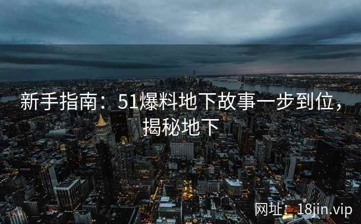 新手指南：51爆料地下故事一步到位，揭秘地下
