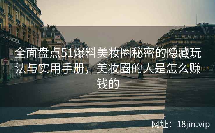全面盘点51爆料美妆圈秘密的隐藏玩法与实用手册，美妆圈的人是怎么赚钱的