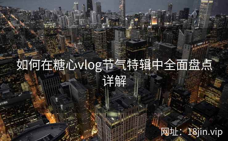 如何在糖心vlog节气特辑中全面盘点详解