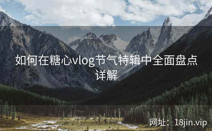 如何在糖心vlog节气特辑中全面盘点详解